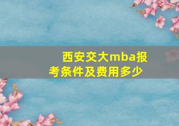 西安交大mba报考条件及费用多少