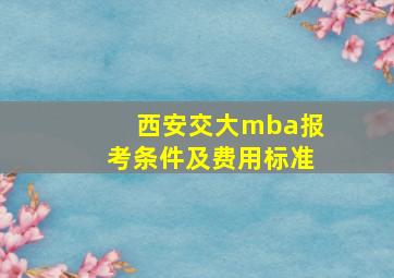 西安交大mba报考条件及费用标准