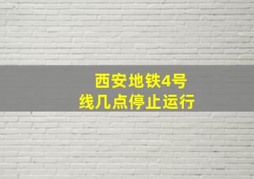 西安地铁4号线几点停止运行