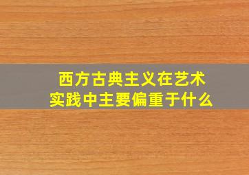 西方古典主义在艺术实践中主要偏重于什么