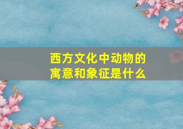 西方文化中动物的寓意和象征是什么