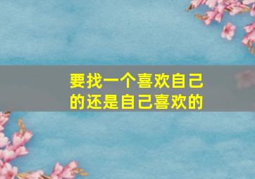 要找一个喜欢自己的还是自己喜欢的