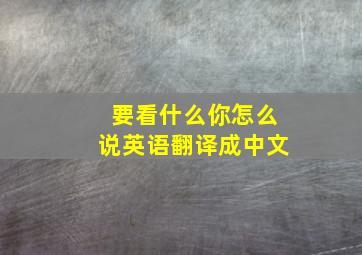 要看什么你怎么说英语翻译成中文