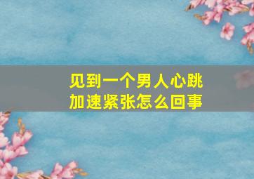 见到一个男人心跳加速紧张怎么回事