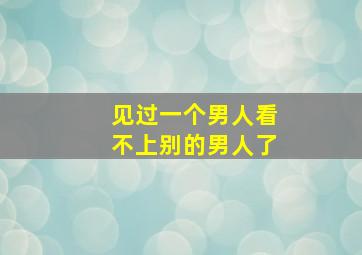 见过一个男人看不上别的男人了