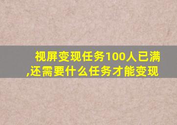 视屏变现任务100人已满,还需要什么任务才能变现