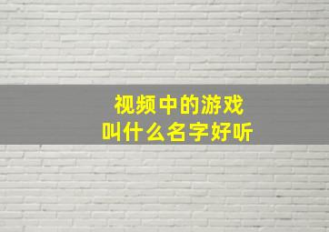 视频中的游戏叫什么名字好听