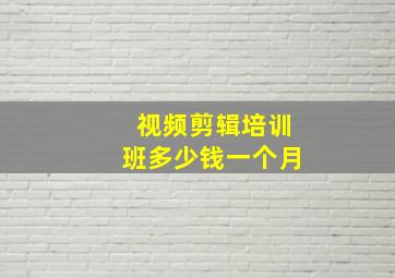 视频剪辑培训班多少钱一个月