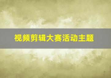 视频剪辑大赛活动主题