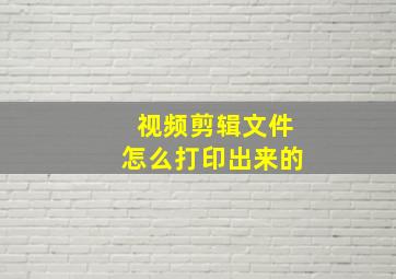 视频剪辑文件怎么打印出来的