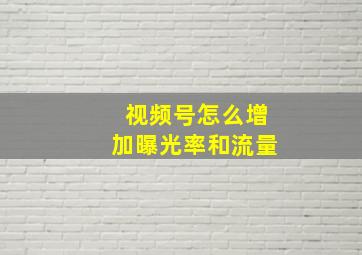 视频号怎么增加曝光率和流量