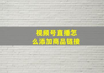 视频号直播怎么添加商品链接