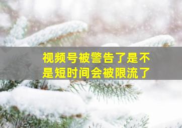 视频号被警告了是不是短时间会被限流了