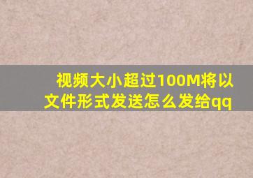 视频大小超过100M将以文件形式发送怎么发给qq