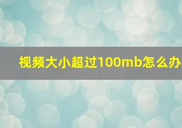 视频大小超过100mb怎么办