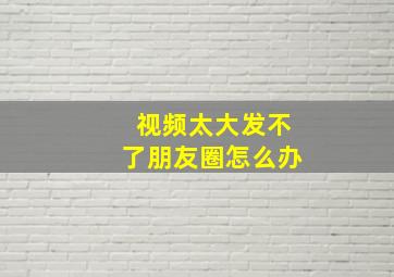 视频太大发不了朋友圈怎么办