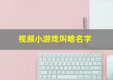 视频小游戏叫啥名字