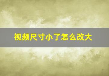 视频尺寸小了怎么改大