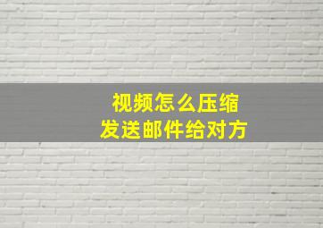 视频怎么压缩发送邮件给对方