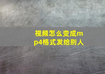 视频怎么变成mp4格式发给别人