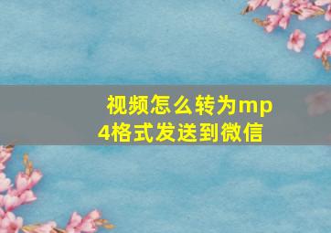 视频怎么转为mp4格式发送到微信