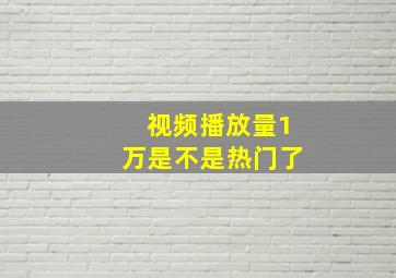 视频播放量1万是不是热门了