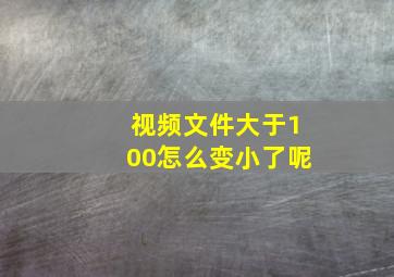 视频文件大于100怎么变小了呢