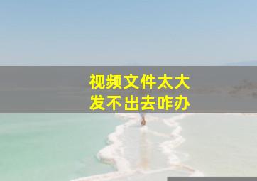 视频文件太大发不出去咋办