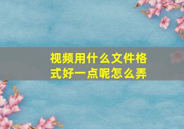 视频用什么文件格式好一点呢怎么弄