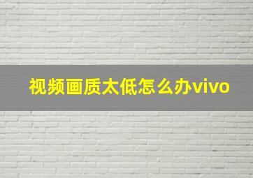 视频画质太低怎么办vivo