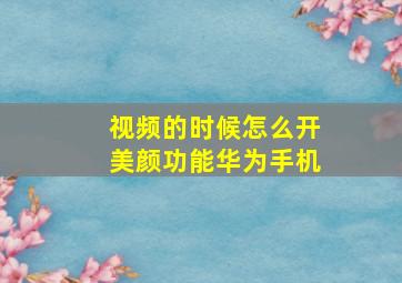 视频的时候怎么开美颜功能华为手机