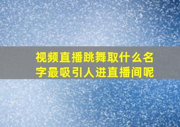 视频直播跳舞取什么名字最吸引人进直播间呢