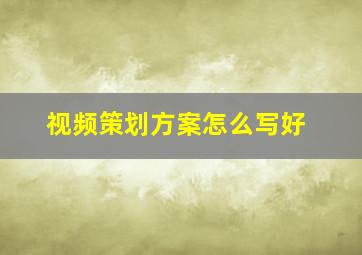 视频策划方案怎么写好