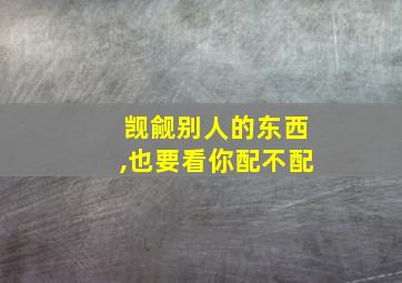 觊觎别人的东西,也要看你配不配