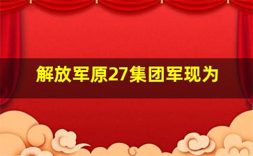 解放军原27集团军现为