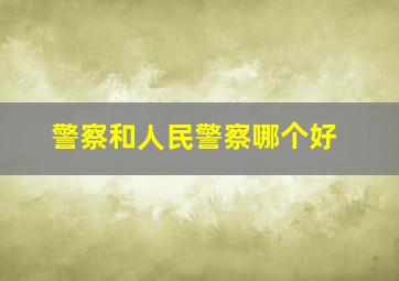 警察和人民警察哪个好