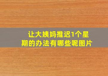 让大姨妈推迟1个星期的办法有哪些呢图片