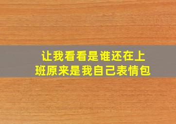 让我看看是谁还在上班原来是我自己表情包