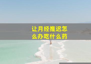 让月经推迟怎么办吃什么药