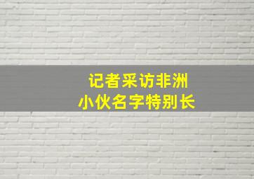 记者采访非洲小伙名字特别长