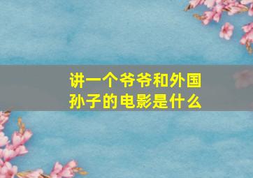 讲一个爷爷和外国孙子的电影是什么