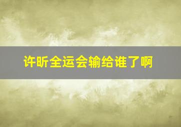 许昕全运会输给谁了啊