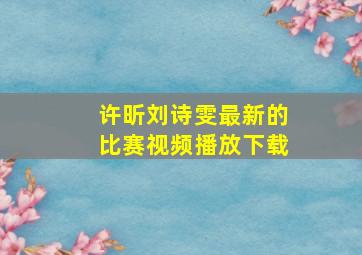 许昕刘诗雯最新的比赛视频播放下载