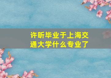 许昕毕业于上海交通大学什么专业了