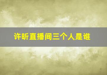 许昕直播间三个人是谁