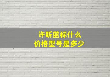 许昕蓝标什么价格型号是多少