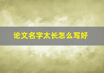 论文名字太长怎么写好