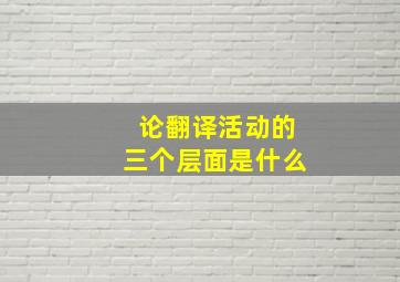 论翻译活动的三个层面是什么