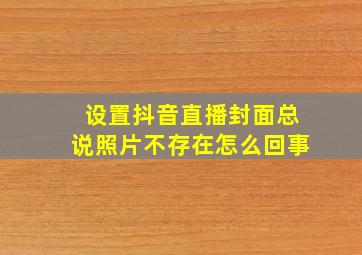 设置抖音直播封面总说照片不存在怎么回事