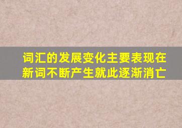 词汇的发展变化主要表现在新词不断产生就此逐渐消亡